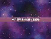 79年属羊男婚配什么属相好，1979属羊男在2022 婚姻