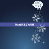 什么生肖生了女儿好，女人最命苦的三种生肖