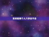 怎样看两个人八字合不合，怎么样看两个人八字合不合