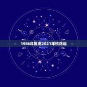 1986年属虎2021年桃花运，牛年属虎运势2021年运势