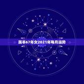 属羊67年女2021年每月运势，属羊女2021年全年运势