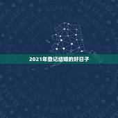 2021年登记结婚的好日子，2021年黄道吉日婚嫁