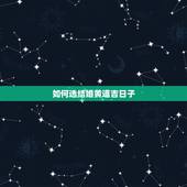 如何选结婚黄道吉日子，怎么选结婚的黄道吉日