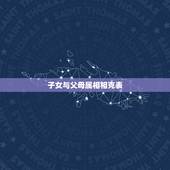 子女与父母属相相克表，父母子女生肖相克表