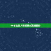 96年生的人婚配什么属相最好，96年鼠的和什么属相最配