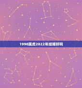 1998属虎2022年结婚好吗，98年属虎2022本命年