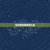 生肖鸡的婚配表大全，属鸡和什么属相最配，属鸡的属相婚配表大全，准