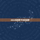 2022年龙年下半年运势，2022年属龙运势及运程