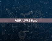 夫妻俩八字不合怎么办，跟老公八字不合怎么办
