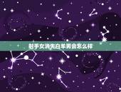 射手女消失白羊男会怎么样，射手女和白羊男谁虐谁？两人的爱情结局怎么样？