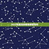 2022年属龙的婚姻感情如何，属龙和属蛇的婚姻相配吗