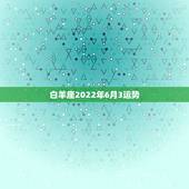 白羊座2022年6月3运势，白羊座六月份的星座运势