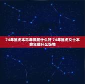 74年属虎本命年佩戴什么好 74年属虎女士本命年戴什么饰物