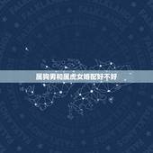属狗男和属虎女婚配好不好，属狗和属虎的合不合