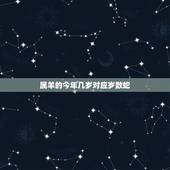 属羊的今年几岁对应岁数蛇，属羊最旺财的年龄段