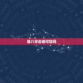 算八字合婚可信吗，八字合婚可以相信吗