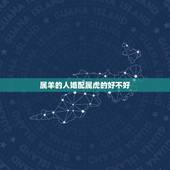属羊的人婚配属虎的好不好，属羊的跟属虎的女士相配会带来什么样的财运命运