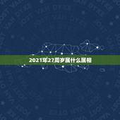 2021年27周岁属什么属相，2021年今天属什么生肖？