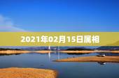 2021年02月15日属相，2021年2月5日（已过立春）属什么生肖？