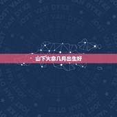 山下火命几月出生好，山下火命的猴宝生在农历8月可好