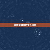 离婚带男孩的女人结局，家里介绍一个离婚带男孩的女人 那个女的交际能力好