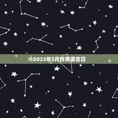 2023年5月份黄道吉日，万年历黄道吉日一览表