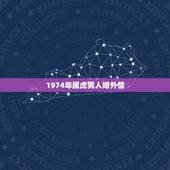 1974年属虎男人婚外情，74年属虎47岁有一灾