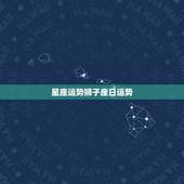 星座运势狮子座日运势，13星座狮子座今日运势