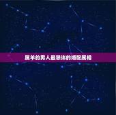 属羊的男人最忌讳的婚配属相，属羊的和什么属相相配最好
