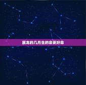 属龙的几月生的命更好命，属龙几月份的是好命