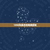1998年属虎的婚姻搭配 1998属虎最佳结婚年龄