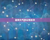 发财大气的公司名字，高端大气的公司名字