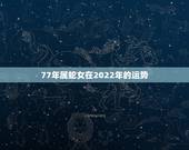 77年属蛇女在2022年的运势，2022 年属兔男全年运势