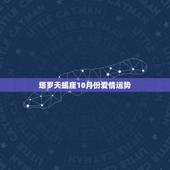 塔罗天蝎座10月份爱情运势，天蝎座10月下旬感情运势