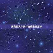 属龙的人今天打麻将坐哪方好，属龙人今天打麻将最佳时间是