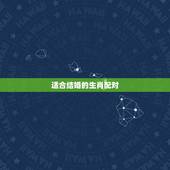 适合结婚的生肖配对，婚姻讲究生肖配对吗