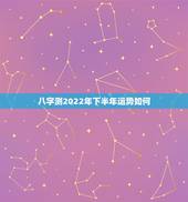八字测2022年下半年运势如何，免费生辰八字精准详批