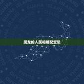 属龙的人属相婚配宜忌，属龙的属相婚配表，属龙的和什么属相最配