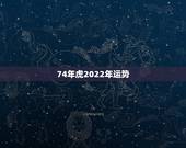 74年虎2022年运势，2022年虎年运程1974