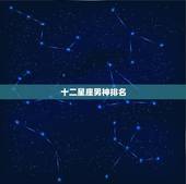 十二星座男神排名，十二星座长大后漂亮的排名（要全部的）