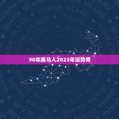 90年属马人2023年运势男，属马的人，在2023年属鼠年运势如何？是