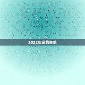 2022年运势白羊，2022十二星座情劫是什么