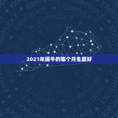 2021年属牛的哪个月生最好，2021金牛年几月出生最好