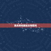 属虎男和属蛇女相配吗，为啥属虎男不能娶属蛇女