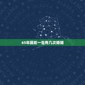 65年属蛇一生有几次婚姻，65年属蛇男爱情婚姻