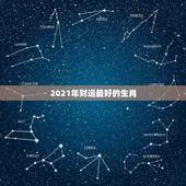2021年财运最好的生肖，2021年最旺的生肖是什么？