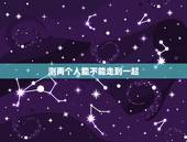 测两个人能不能走到一起，看生辰八字，能不能算出两个人，能不能走到一起呀