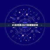 81年鸡男2021年婚姻状况，81年属鸡人在2021年的全年运势