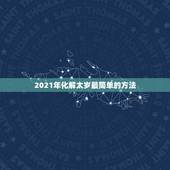 2021年化解太岁最简单的方法，犯太岁化解方法2021