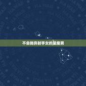 不会抛弃射手女的星座男，最近有个白羊星座男生想要射手女接受表白，可射手